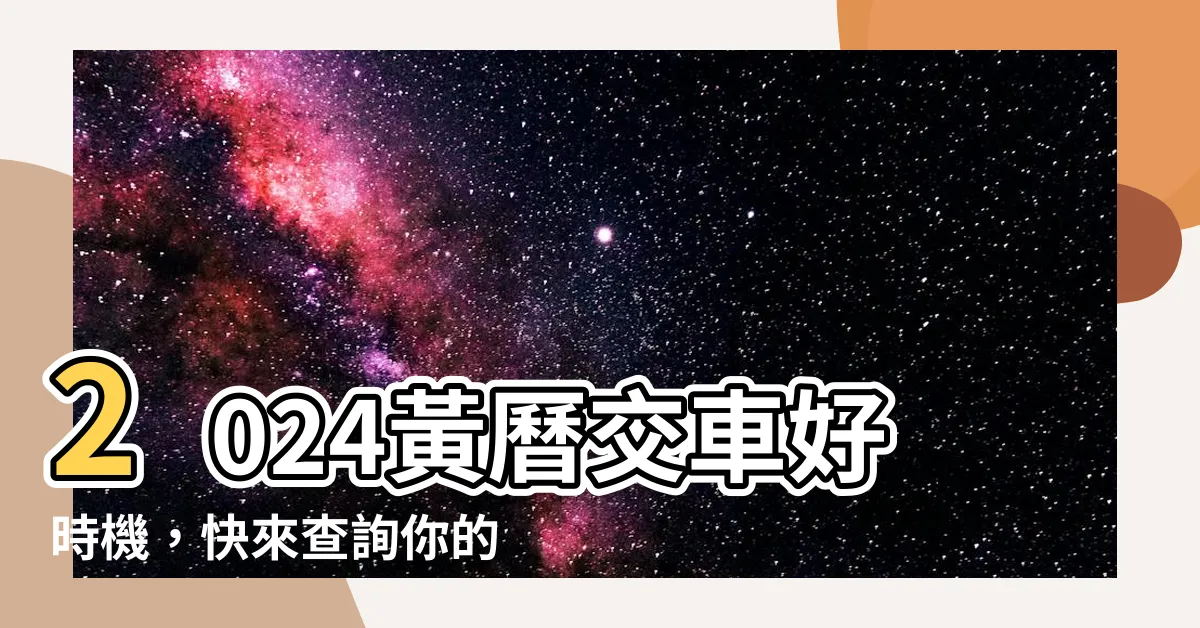 【黃曆 交車】2024黃曆交車好時機，快來查詢你的吉日！