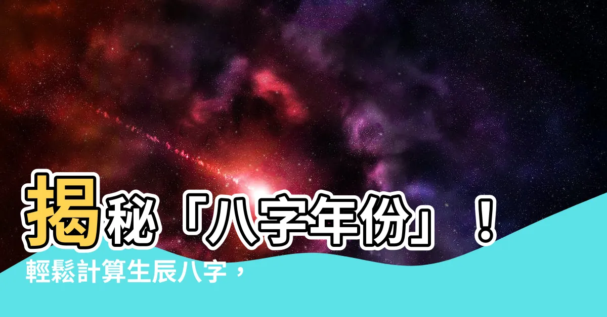 【八字年份】揭秘「八字年份」！輕鬆計算生辰八字，掌握命運關鍵