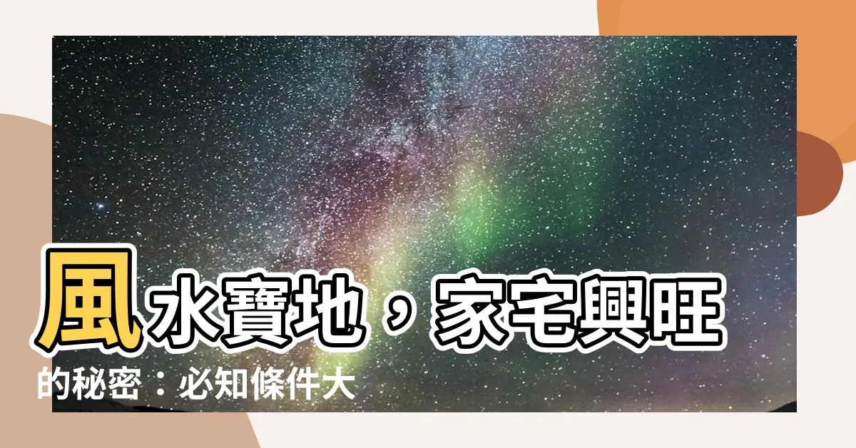 【風水地】風水寶地，家宅興旺的秘密：必知條件大公開！