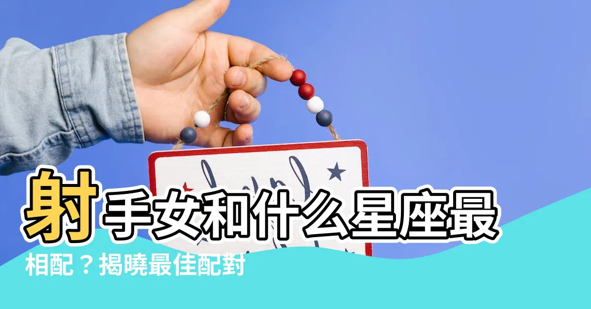【射手女和什麼星座最配】射手女和什麼星座最相配？揭曉最佳配對星座！