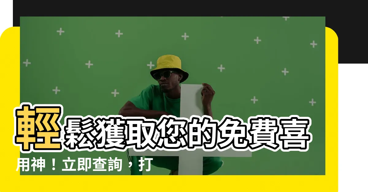 【免費喜用神】輕鬆獲取您的免費喜用神！立即查詢，打造命運新契機