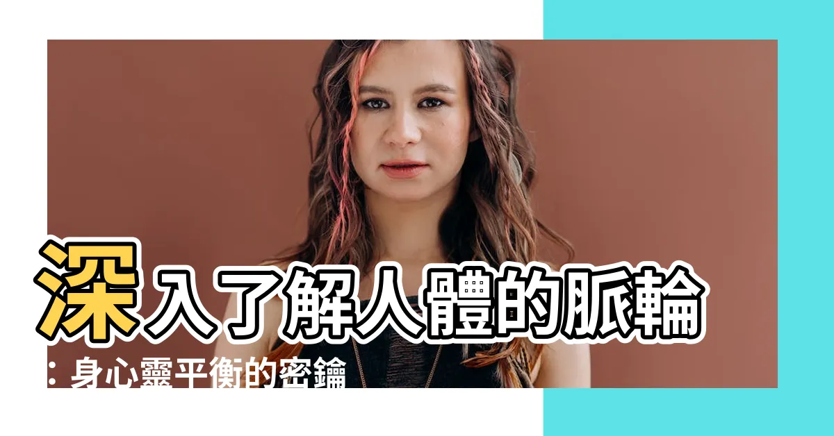 【人的脈輪】深入瞭解人體的脈輪：身心靈平衡的密鑰