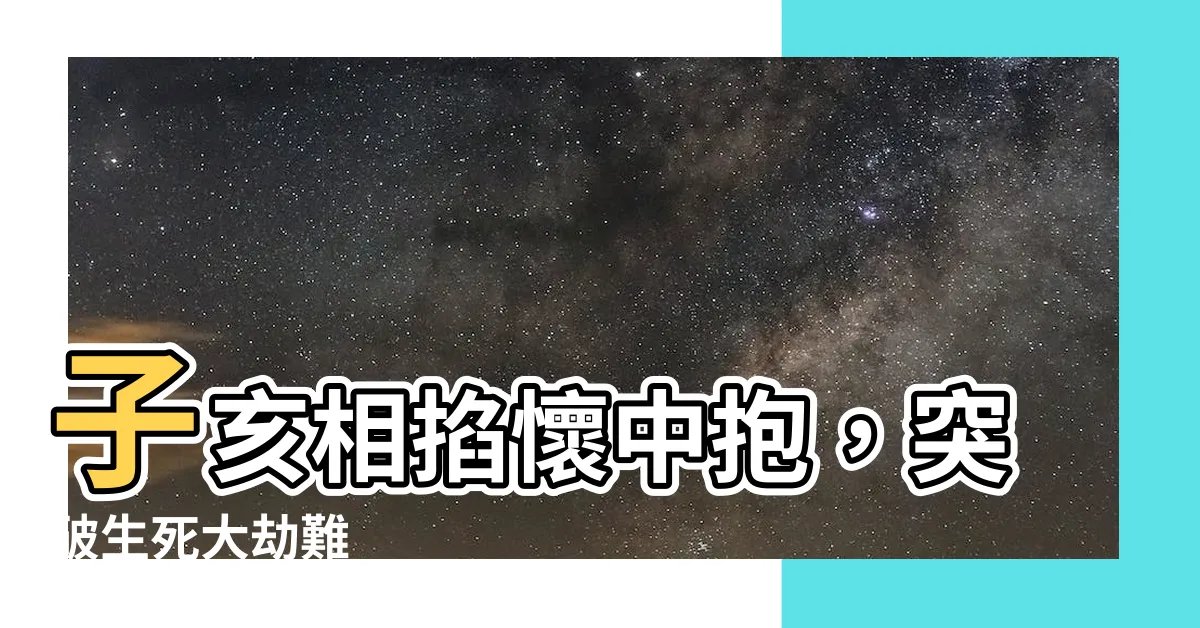 【子亥相掐懷中抱】子亥相掐懷中抱，突破生死大劫難