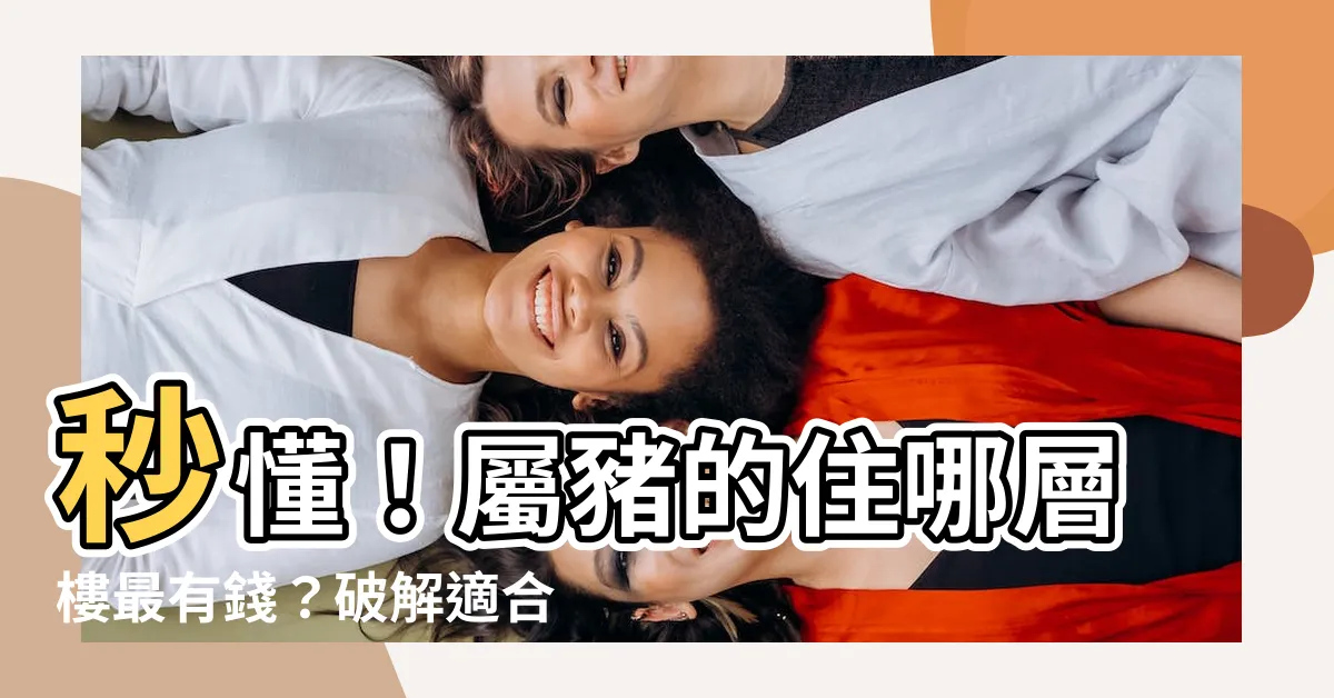 【屬豬適合樓層】秒懂！屬豬的住哪層樓最有錢？破解適合屬豬人住的風水吉利樓層