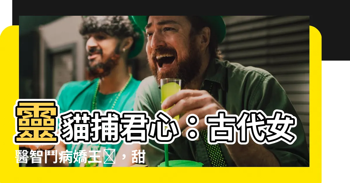【靈貓捕君心】靈貓捕君心：古代女醫智鬥病嬌王爺，甜寵虐戀，精彩不斷！