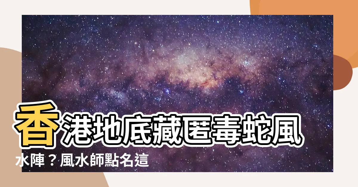 【毒蛇陣】香港地底藏匿毒蛇風水陣？風水師點名這處「建築物是蛇陣」