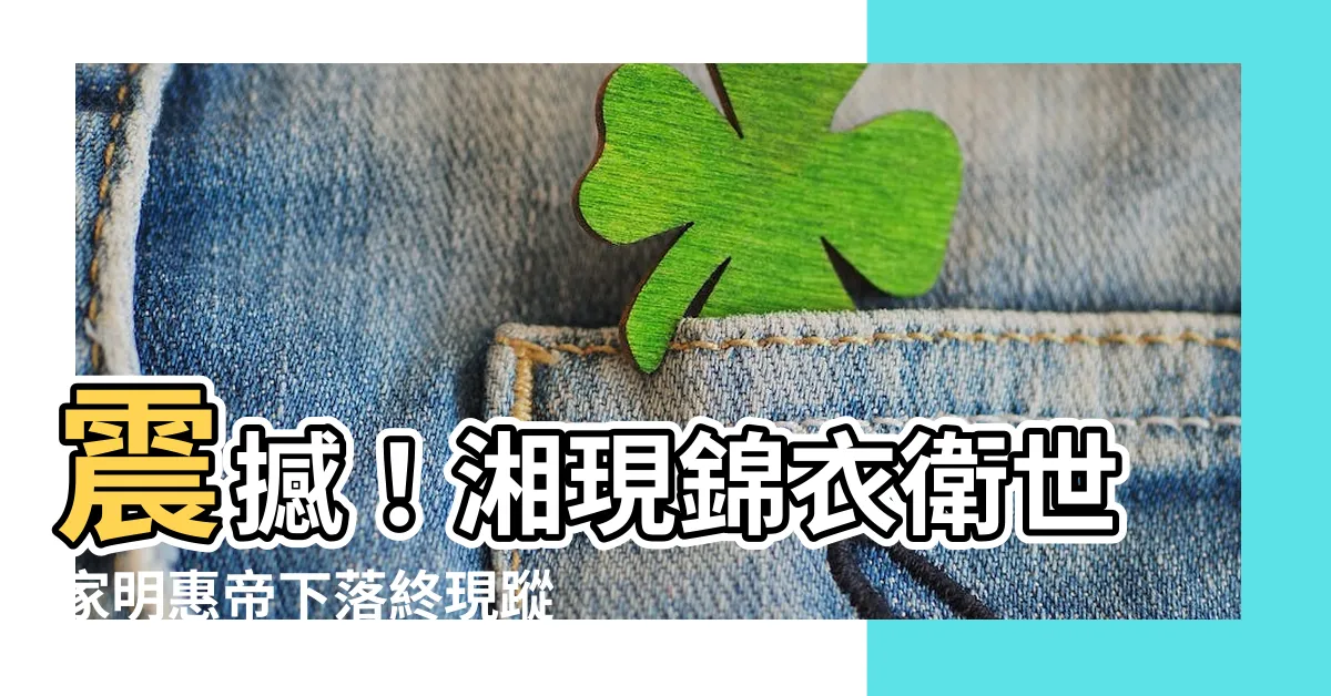 【明惠帝下落】震撼！湘現錦衣衞世家明惠帝下落終現蹤
