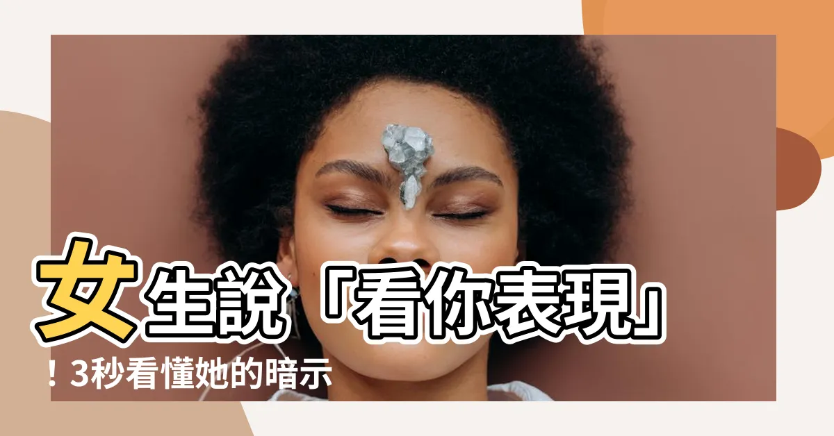 【看你表現】女生説「看你表現」！3秒看懂她的暗示