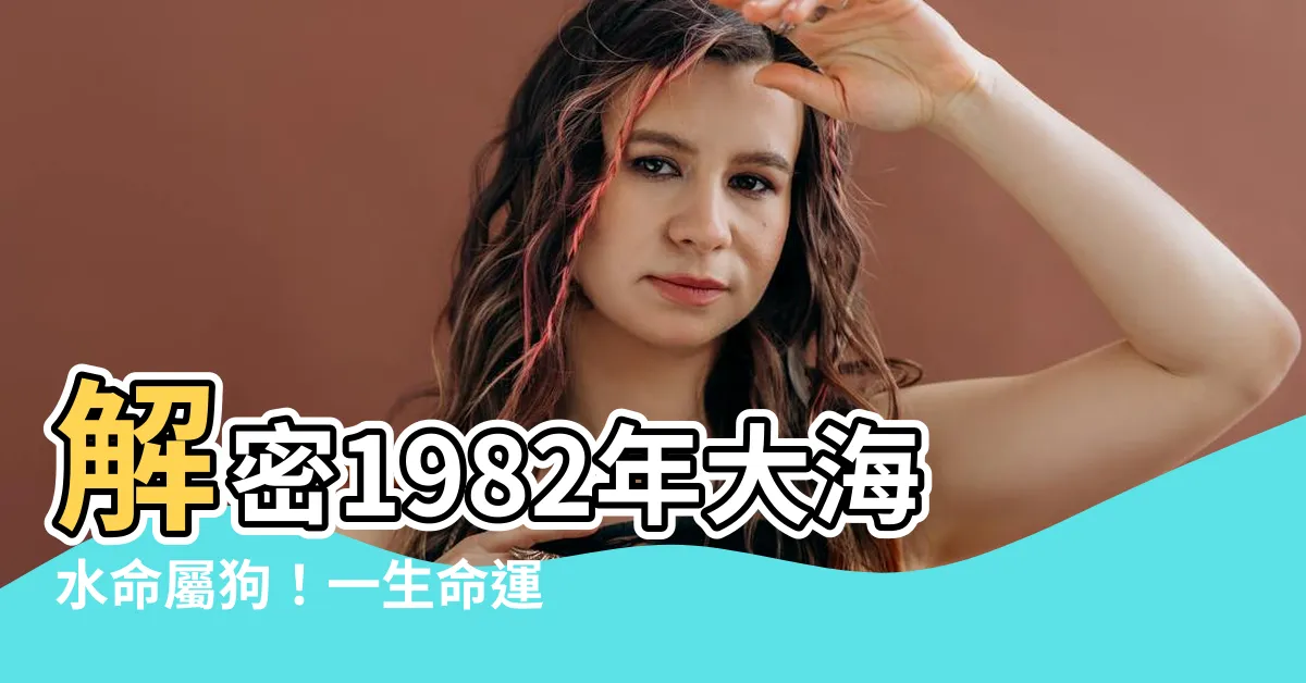 【大海水命1982】解密1982年大海水命屬狗！一生命運、財運、貴人全解析