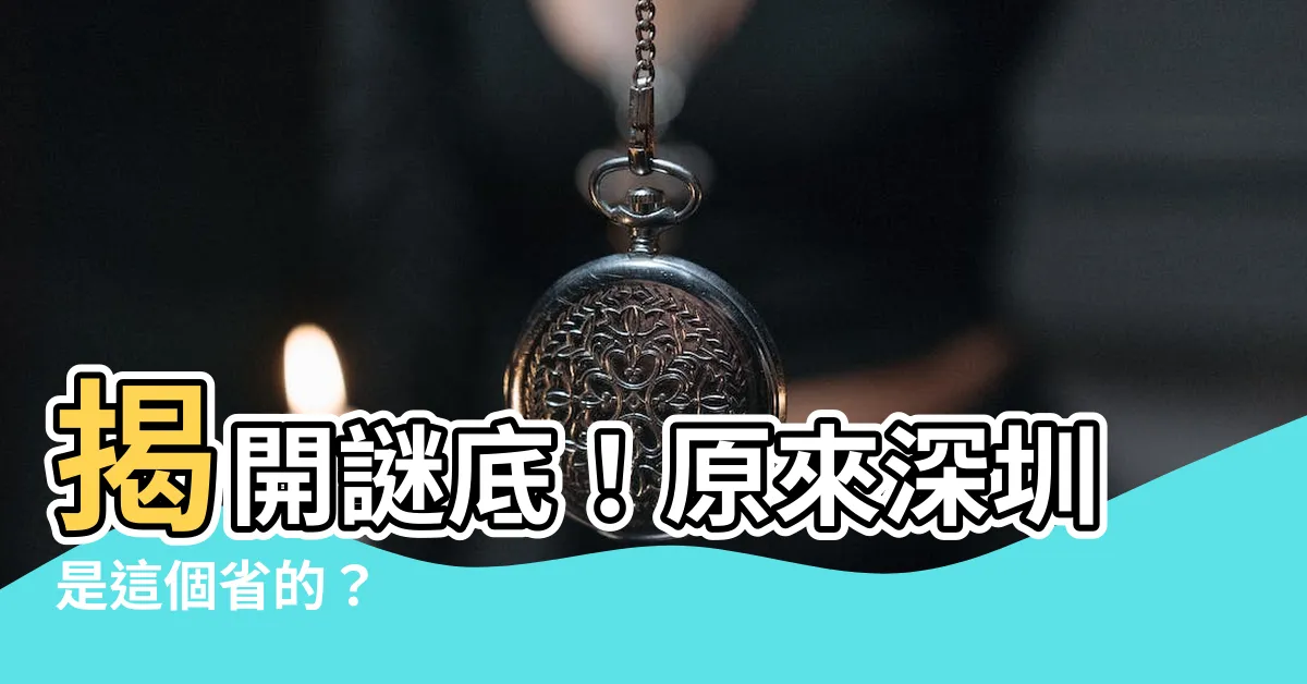 【深圳是哪個省】揭開謎底！原來深圳是這個省的？