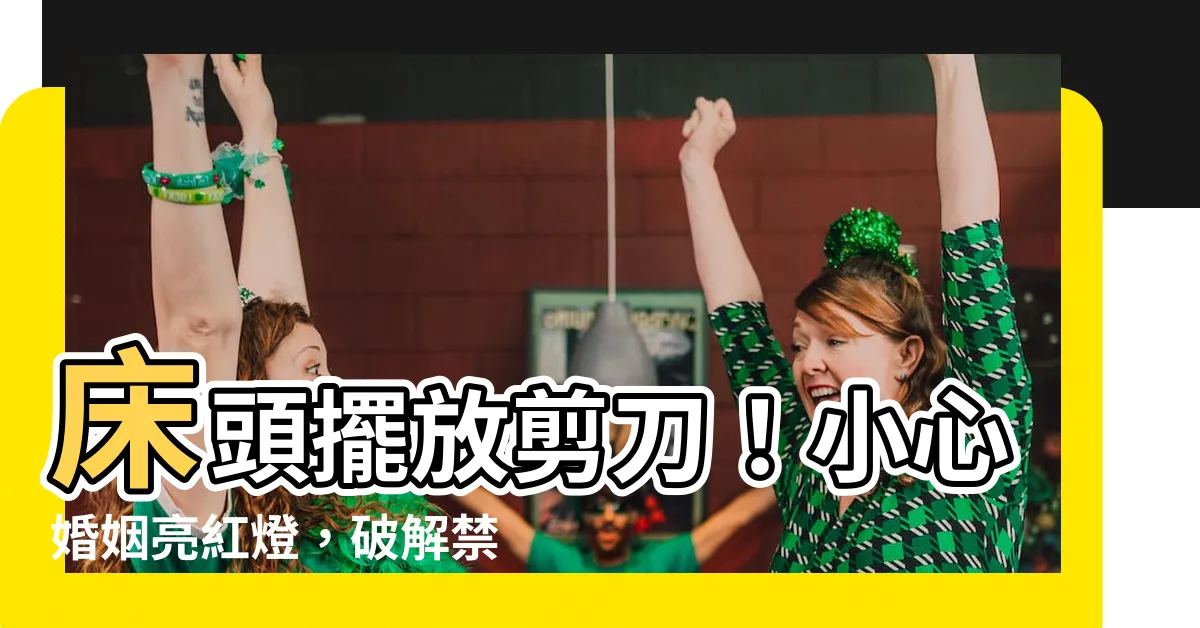 【牀頭放剪刀】牀頭擺放剪刀！小心婚姻亮紅燈，破解禁忌保姻緣