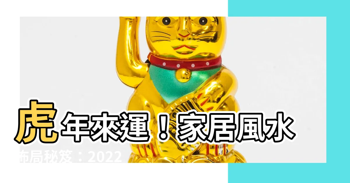 【2022風水擺設】虎年來運！家居風水佈局秘笈：2022風水擺設聚財旺運