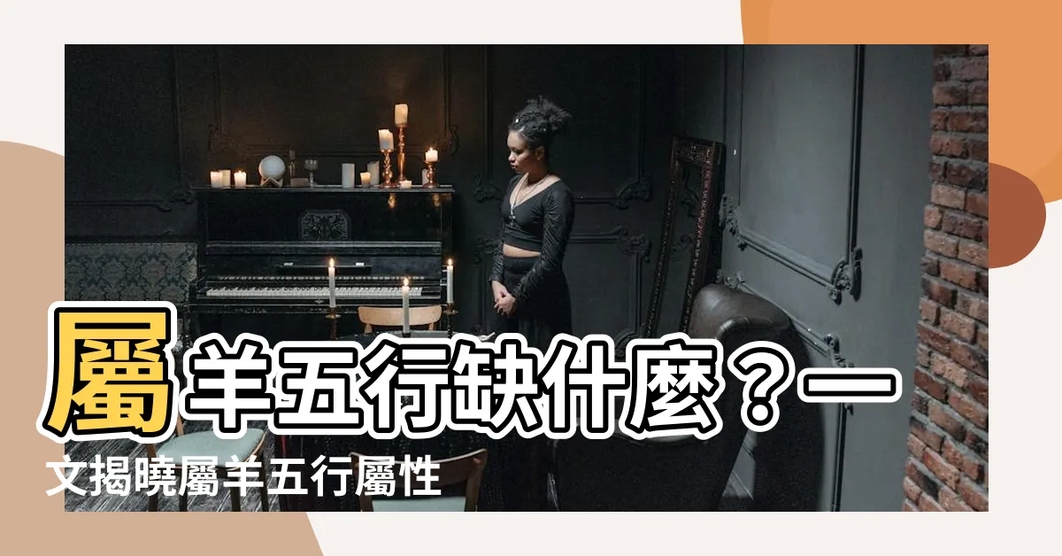 【屬羊五行】屬羊五行缺什麼？一文揭曉屬羊五行屬性、相合相剋與補救方法