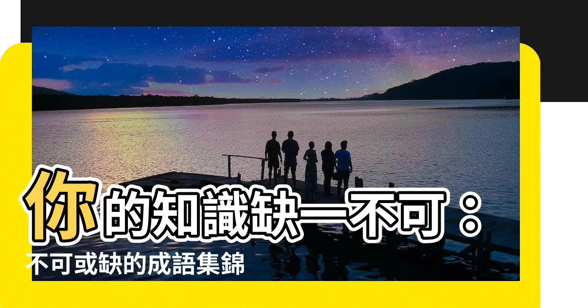 【缺一不可】你的知識缺一不可：不可或缺的成語集錦