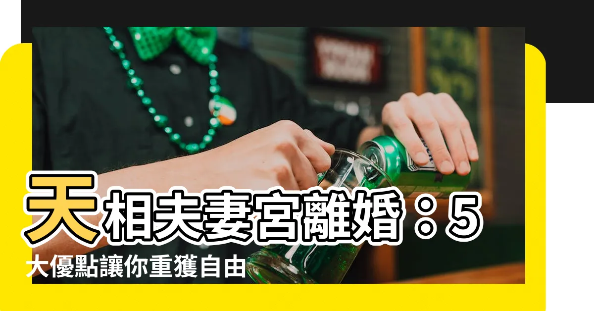 【天相夫妻宮離婚】天相夫妻宮離婚：5大優點讓你重獲自由！絕不能錯過！
