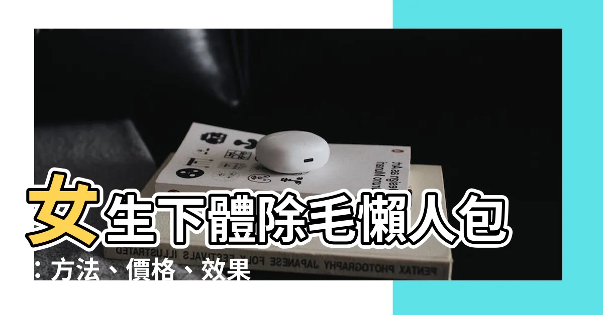 【女生下體毛】女生下體除毛懶人包：方法、價格、效果一篇讀懂