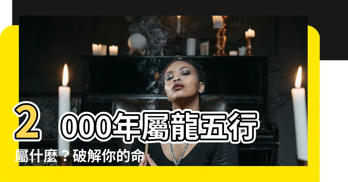【2000年五行】2000年屬龍五行屬什麼？破解你的命中財運！
