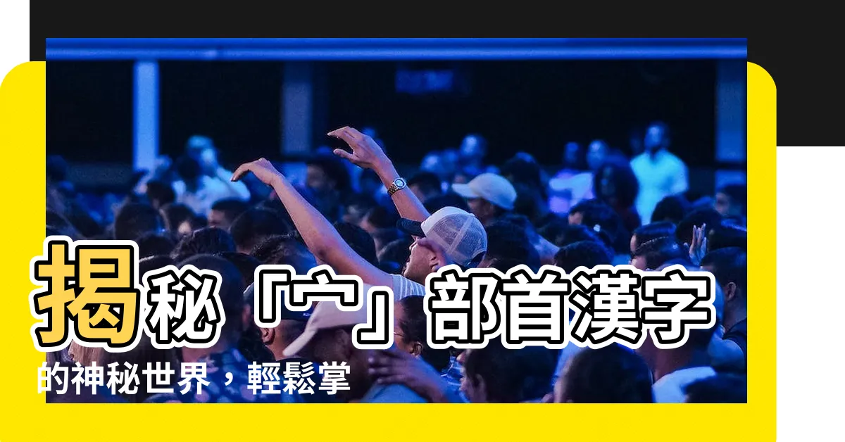 【冖部首的名字】揭秘「宀」部首漢字的神秘世界，輕鬆掌握豐富詞彙！