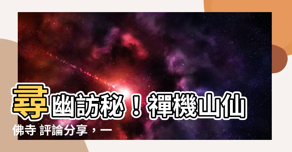 【禪機山仙佛寺 評論】尋幽訪秘！禪機山仙佛寺 評論分享，一探凡塵中的仙境
