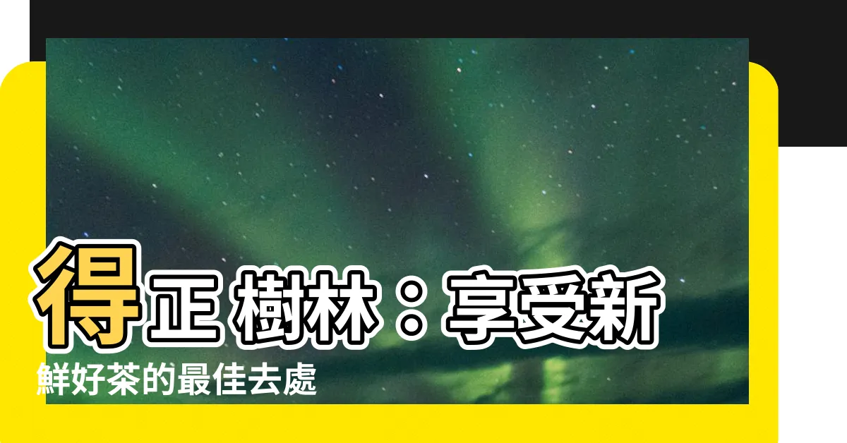 【得正 樹林】得正 樹林：享受新鮮好茶的最佳去處