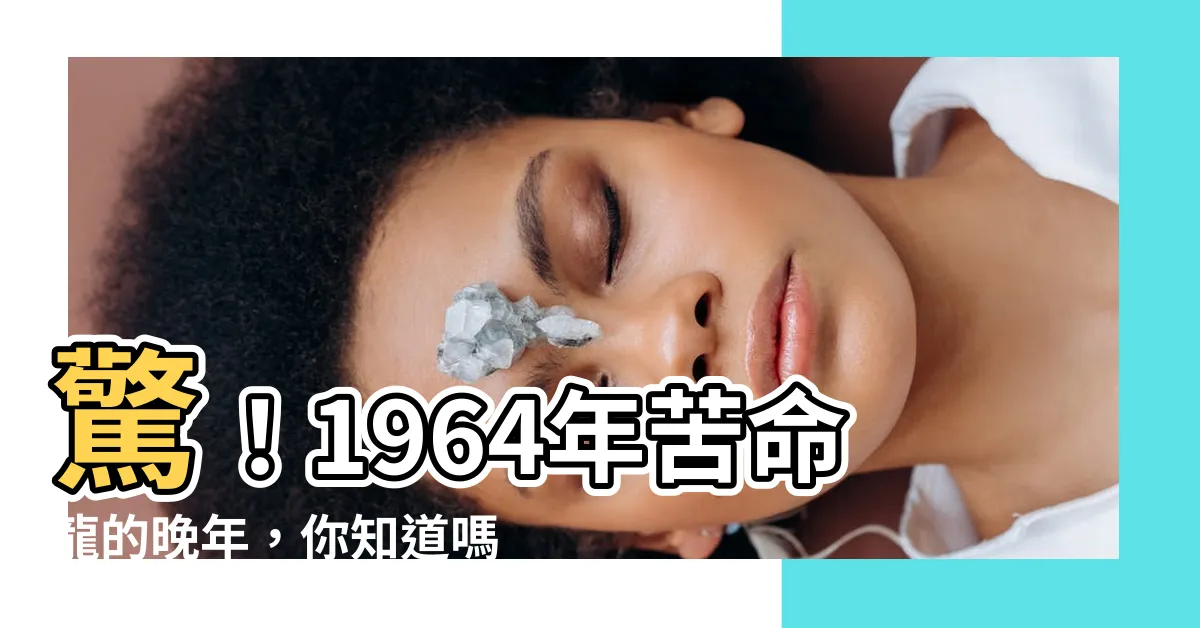 【1964年是什麼年】驚！1964年苦命龍的晚年，你知道嗎？