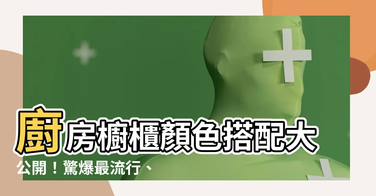 【廚房櫥櫃顏色搭配】廚房櫥櫃顏色搭配大公開！驚爆最流行、永不退流行的配色秘訣