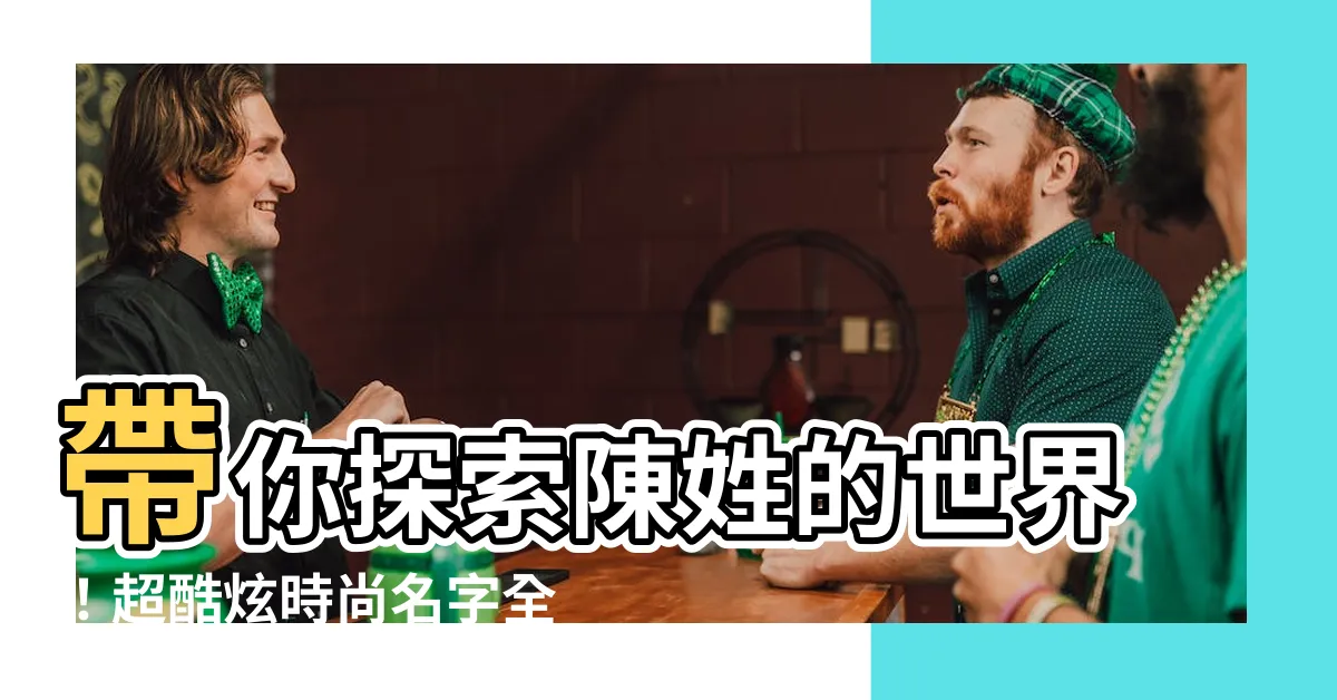 【陳的名字】帶你探索陳姓的世界！超酷炫時尚名字全收錄