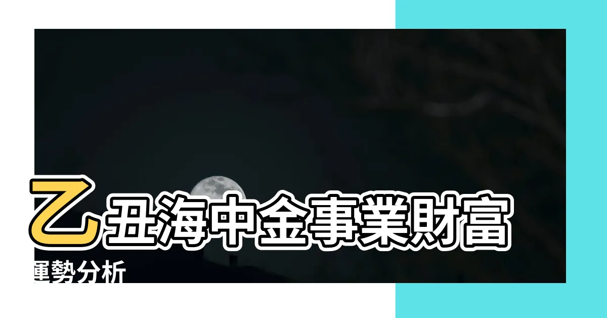 【乙丑海中金】乙丑海中金事業財富運勢分析