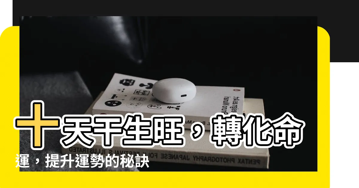 【十天干生旺】十天干生旺，轉化命運，提升運勢的秘訣大公開！