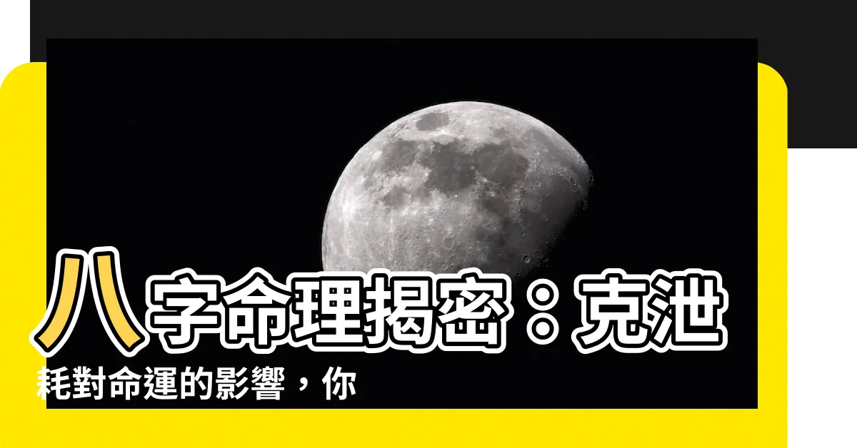 【克泄耗】八字命理揭密：克泄耗對命運的影響，你一定要懂！
