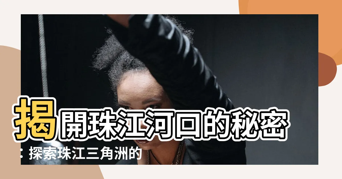 【珠江河口】揭開珠江河口的秘密：探索珠江三角洲的自然奇觀