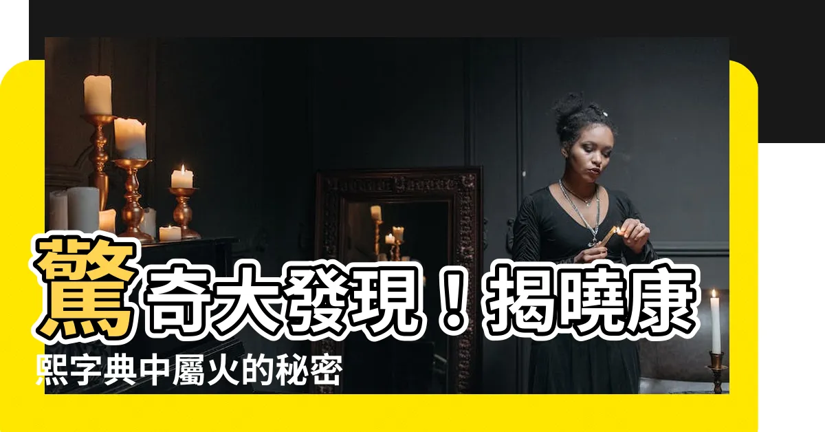 【12劃屬火的字】驚奇大發現！揭曉康熙字典中屬火的秘密：12劃火字大集合