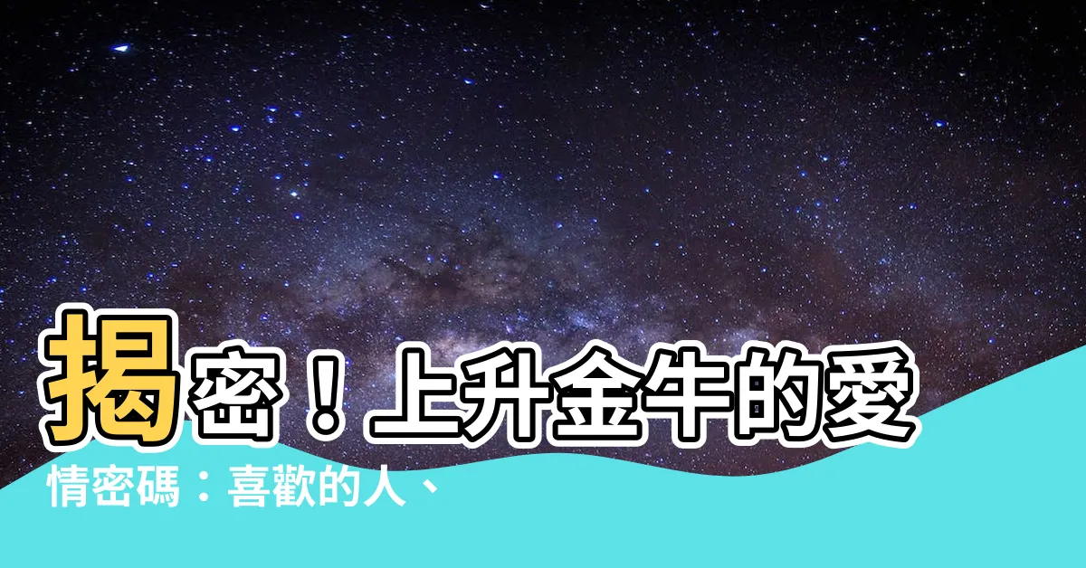 【上升金牛喜歡一個人】揭密！上升金牛的愛情密碼：喜歡的人、配對攻略、性格大解析