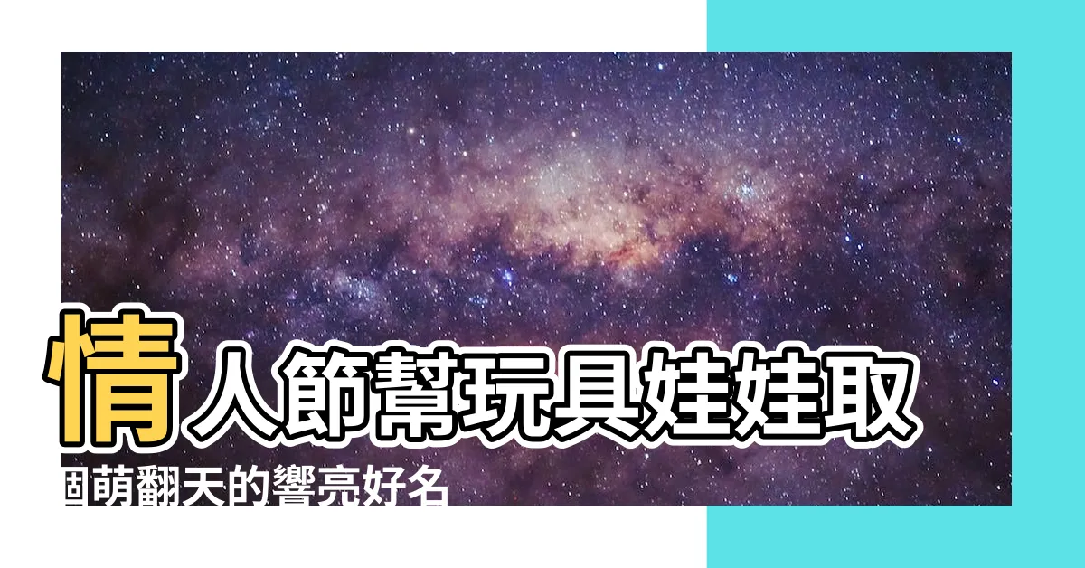 【幫娃娃取名字】情人節幫玩具娃娃取個萌翻天的響亮好名！