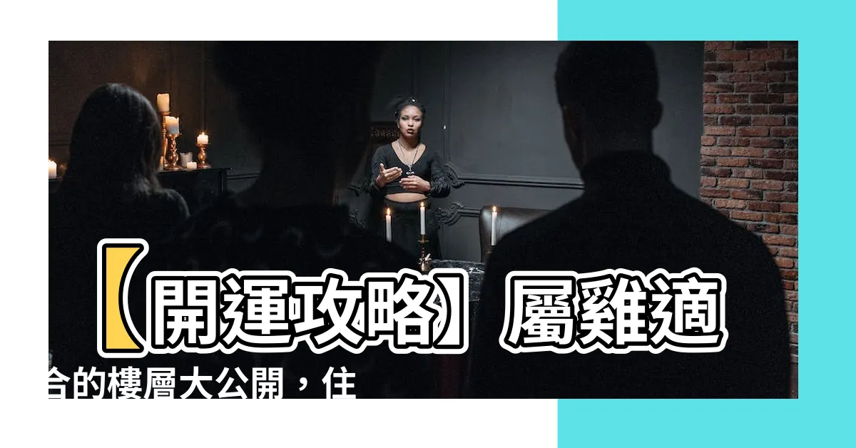 【屬雞適合的樓層】【開運攻略】屬雞適合的樓層大公開，住對招財旺運不求人！