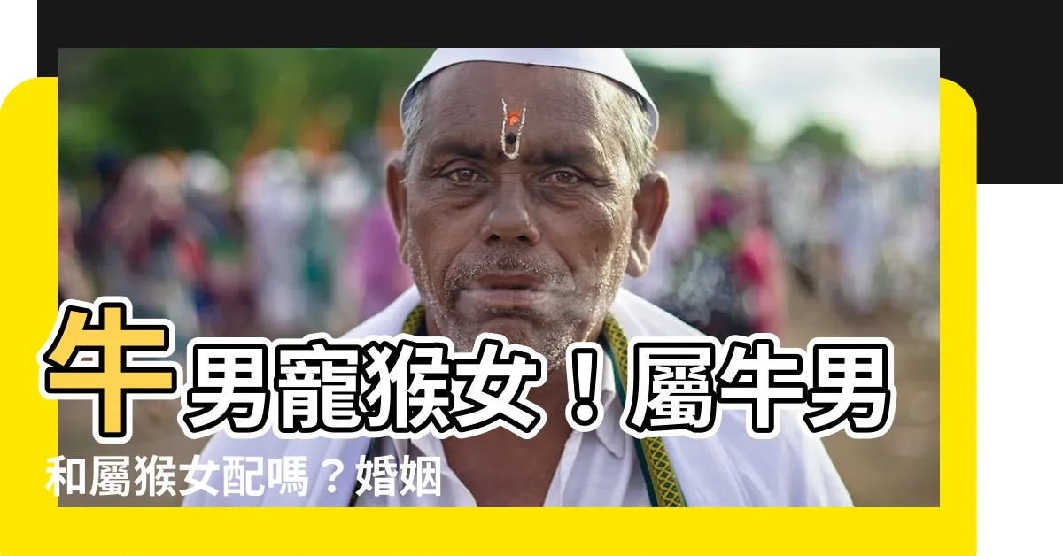 【牛男猴女】牛男寵猴女！屬牛男和屬猴女配嗎？婚姻解析一一看