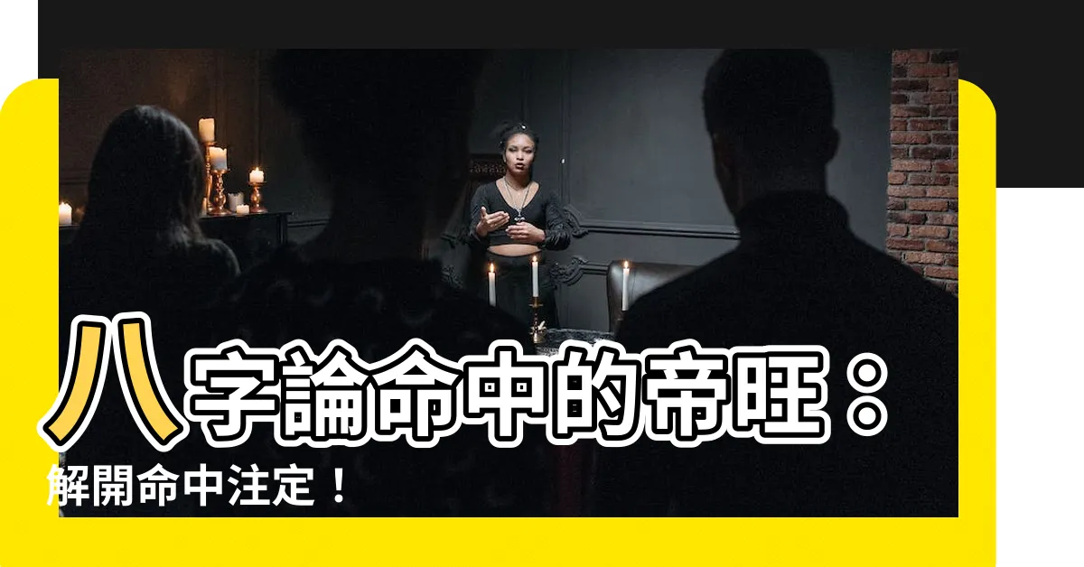【帝旺八字】八字論命中的帝旺：解開命中註定！