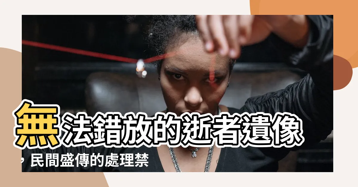 【遺像】無法錯放的逝者遺像，民間盛傳的處理禁忌