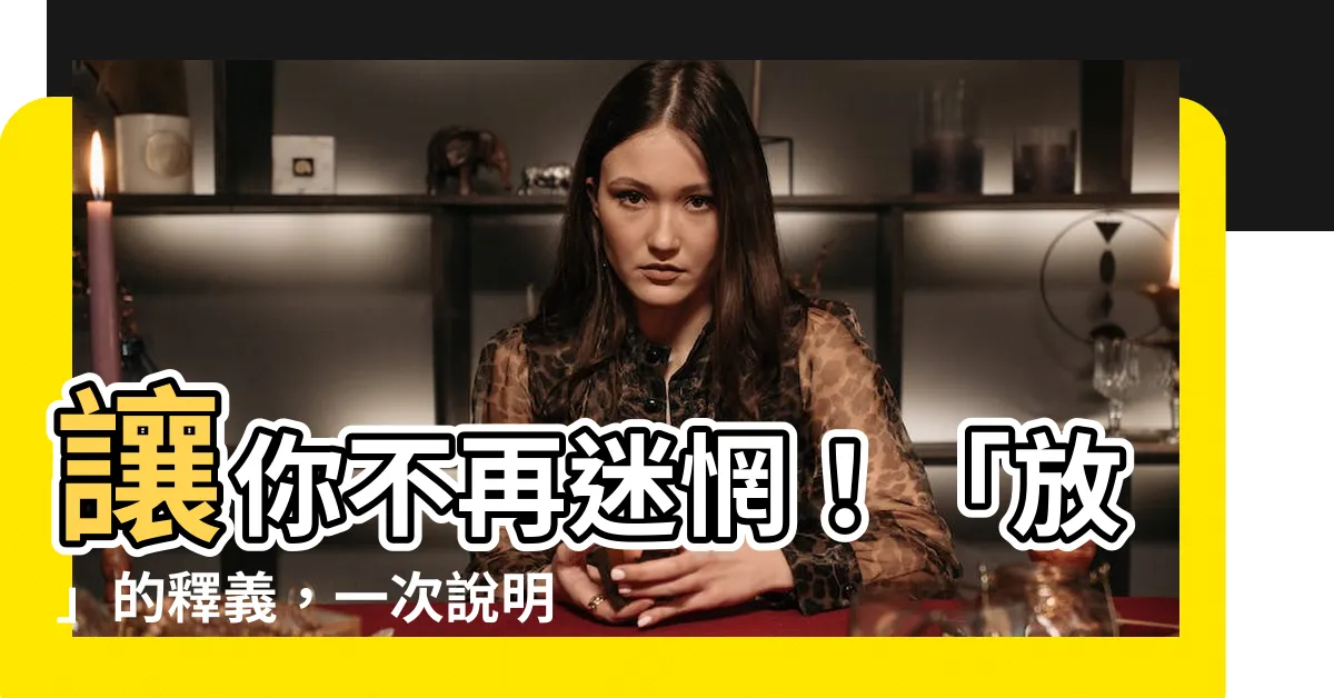 【放 意思】讓你不再迷惘！「放」的釋義，一次説明白