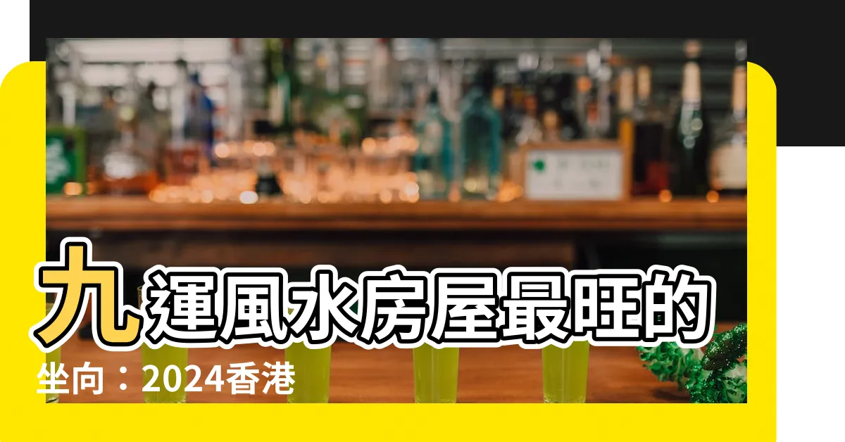 【九運風水 房屋 最 好的坐向】九運風水房屋最旺的坐向：2024香港「轉運」必知！