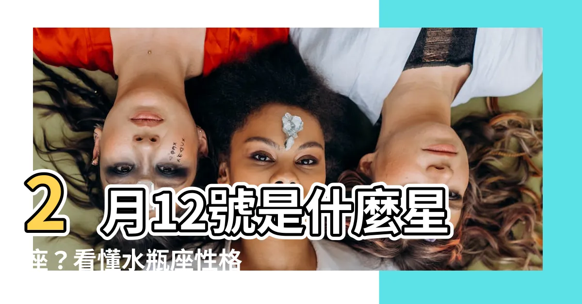 【2月12號是什麼星座】2月12號是什麼星座？看懂水瓶座性格、愛情觀全攻略！