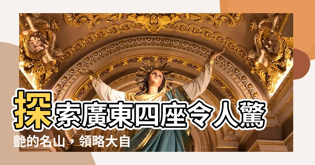 【廣東四大名山】探索廣東四座令人驚艷的名山，領略大自然的神奇與壯麗