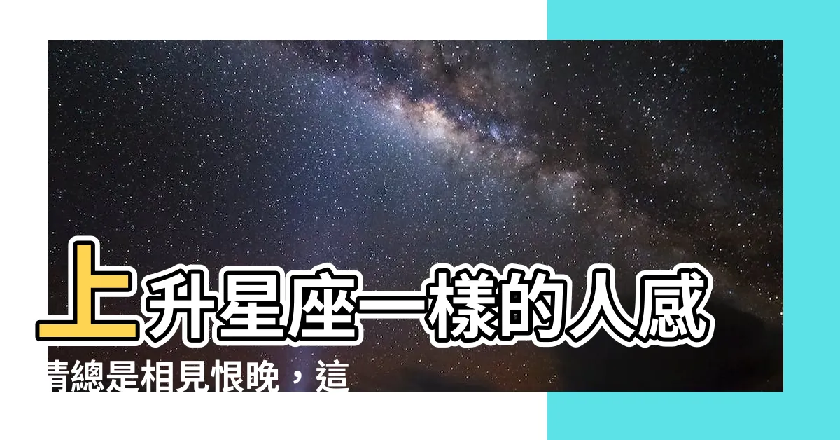 【上升星座一樣的人】上升星座一樣的人感情總是相見恨晚，這到底是為什麼？