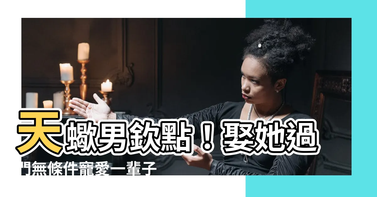 【天蠍男認定老婆】天蠍男欽點！娶她過門無條件寵愛一輩子