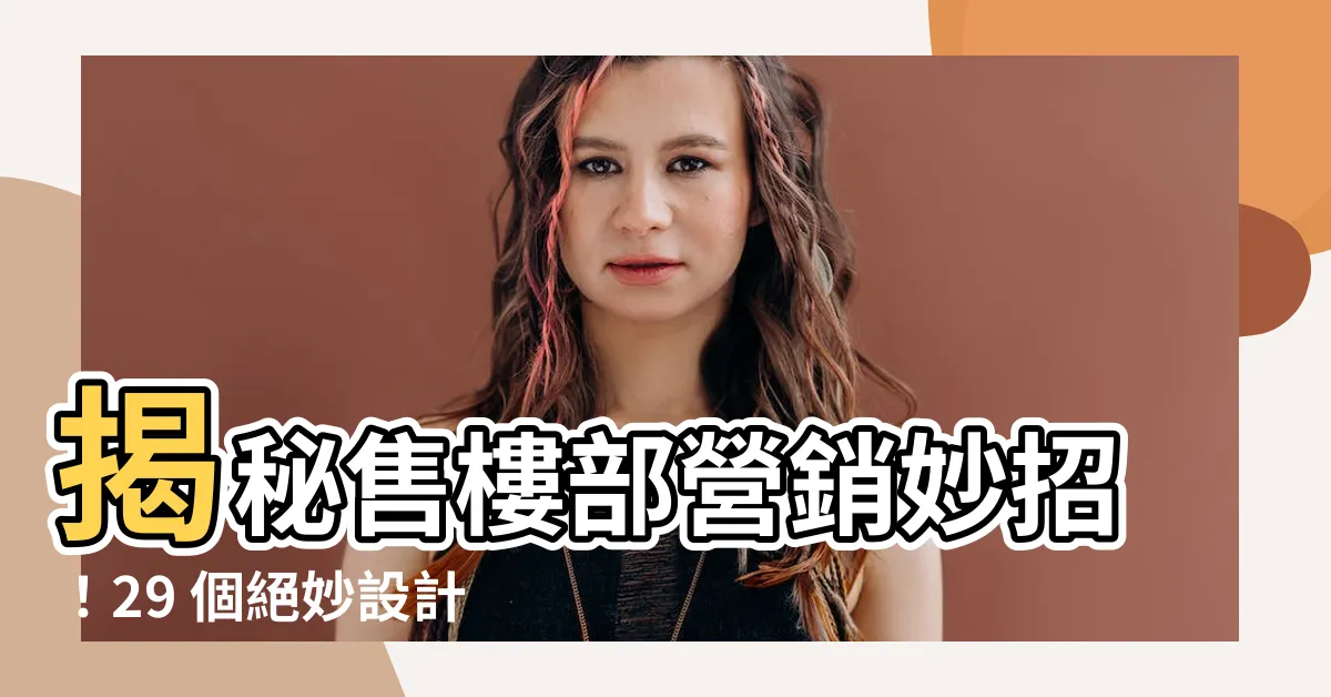 【售樓部】揭秘售樓部營銷妙招！29 個絕妙設計，瞬間提升銷售力
