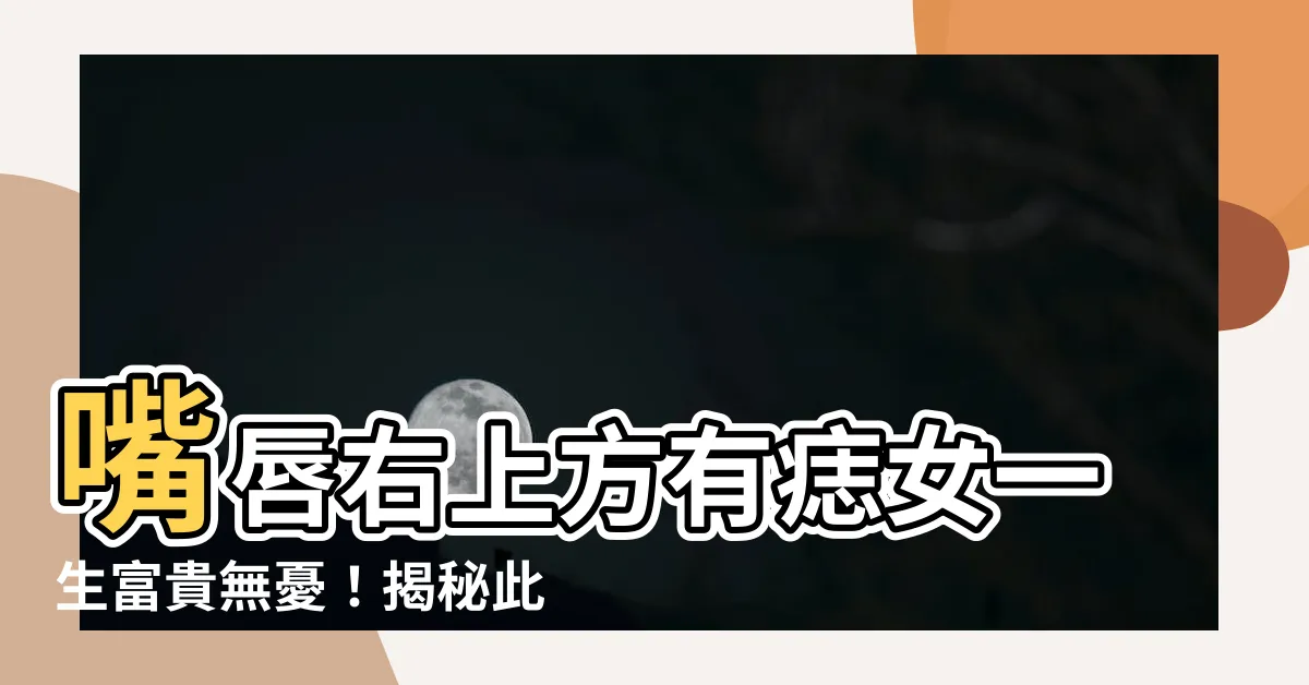 【嘴唇右上方有痣女】嘴唇右上方有痣女一生富貴無憂！揭秘此處藏著超強旺運痣