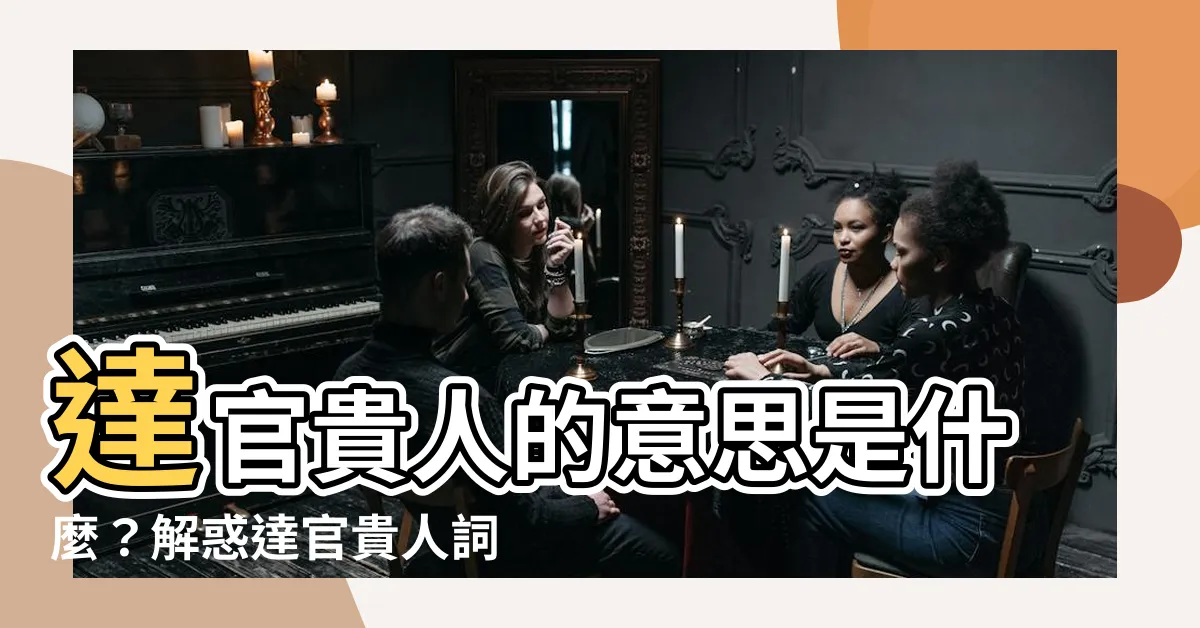【達官貴人意思】達官貴人的意思是什麼？解惑達官貴人詞語的定義