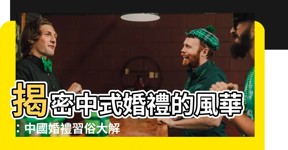 【中國婚禮習俗】揭密中式婚禮的風華：中國婚禮習俗大解析