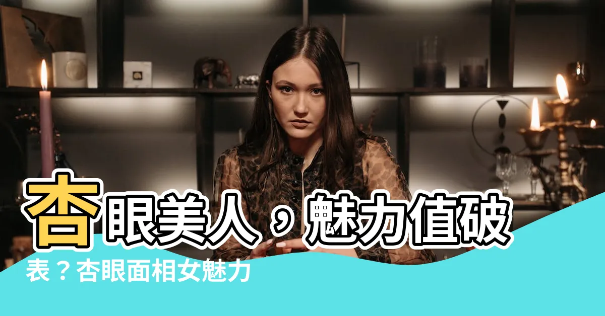 【杏眼面相女】杏眼美人，魅力值破錶？杏眼面相女魅力解析
