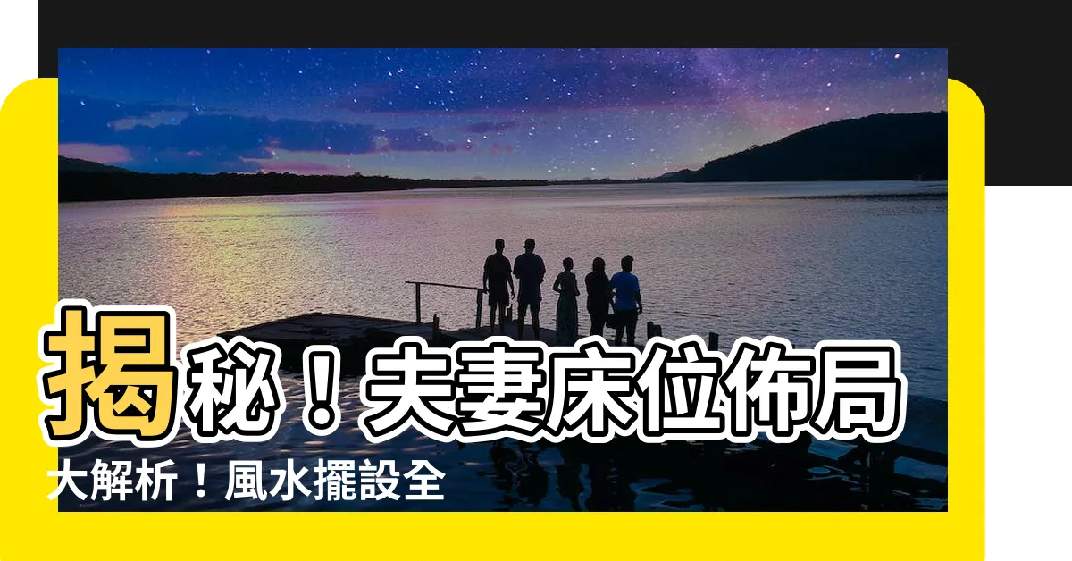【夫妻牀位】揭秘！夫妻牀位佈局大解析！風水擺設全攻略，助你感情和諧美滿